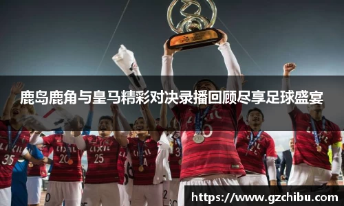 鹿岛鹿角与皇马精彩对决录播回顾尽享足球盛宴