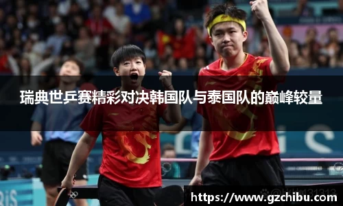 瑞典世乒赛精彩对决韩国队与泰国队的巅峰较量