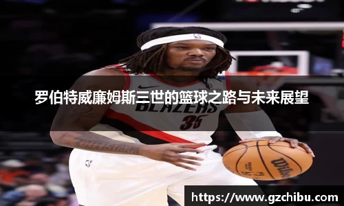 罗伯特威廉姆斯三世的篮球之路与未来展望